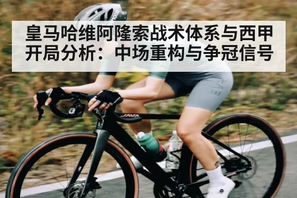 皇马哈维阿隆索战术体系与西甲开局分析：中场重构与争冠信号
