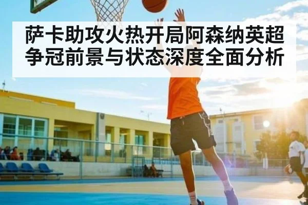 萨卡助攻火热开局阿森纳英超争冠前景与状态深度全面分析