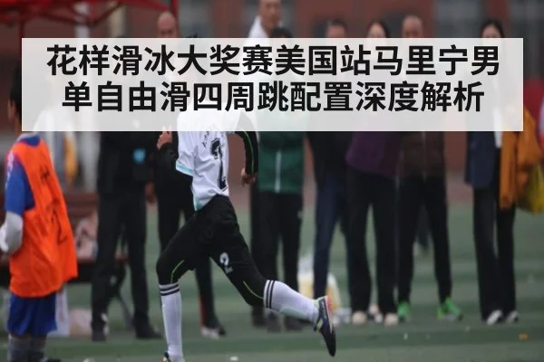 花样滑冰大奖赛美国站马里宁男单自由滑四周跳配置深度解析